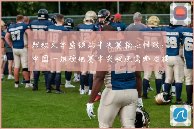 郑钦文华盛顿站半决赛抢七惜败,中国一姐硬地赛季突破还需哪些提升?