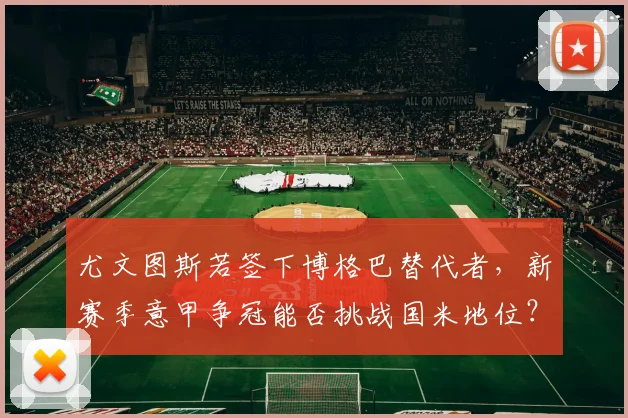 尤文图斯若签下博格巴替代者,新赛季意甲争冠能否挑战国米地位?