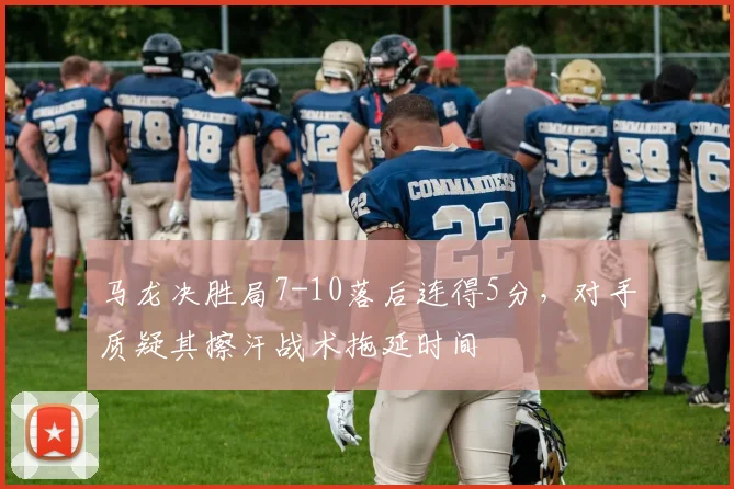马龙决胜局7-10落后连得5分,对手质疑其擦汗战术拖延时间