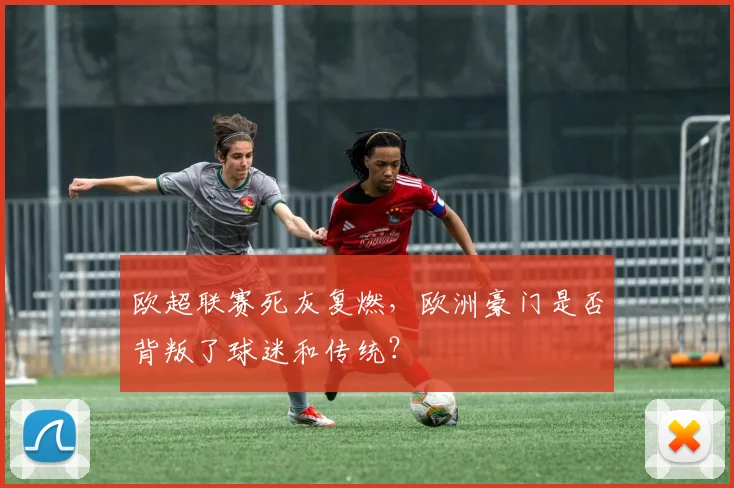 欧超联赛死灰复燃,欧洲豪门是否背叛了球迷和传统?