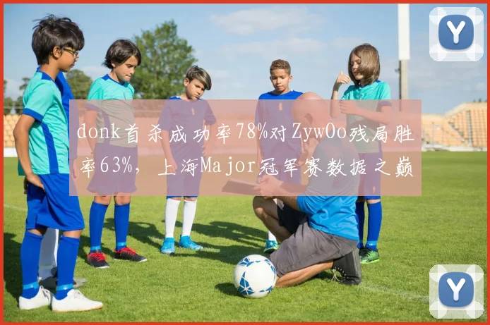 donk首杀成功率78%对ZywOo残局胜率63%，上海Major冠军赛数据之巅谁主沉浮__br_