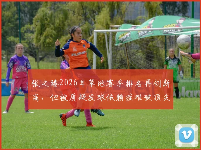 张之臻2026年草地赛季排名再创新高,但被质疑发球依赖症难破顶尖