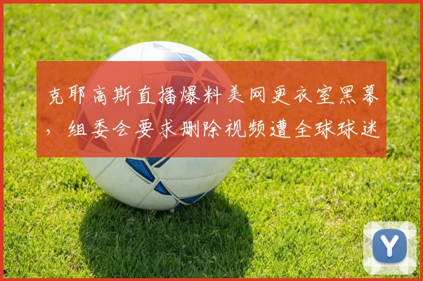 克耶高斯直播爆料美网更衣室黑幕,组委会要求删除视频遭全球球迷抵制