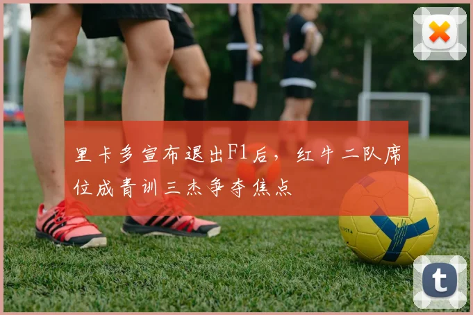 里卡多宣布退出F1后,红牛二队席位成青训三杰争夺焦点