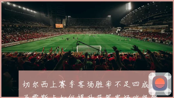 切尔西上赛季客场胜率不足四成,马雷斯卡如何提升蓝军客场攻坚能力?